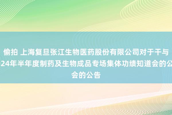 偷拍 上海复旦张江生物医药股份有限公司对于干与2024年半年度制药及生物成品专场集体功绩知道会的公告