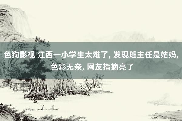 色狗影视 江西一小学生太难了， 发现班主任是姑妈， 色彩无奈， 网友指摘亮了