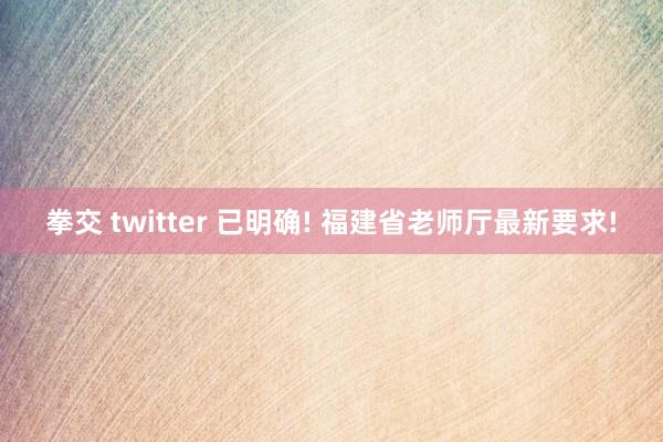 拳交 twitter 已明确! 福建省老师厅最新要求!