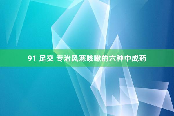 91 足交 专治风寒咳嗽的六种中成药