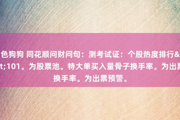 色狗狗 同花顺问财问句：测考试证：个股热度排行&lt;101。为股票池。特大单买入量骨子换手率。为出票预警。