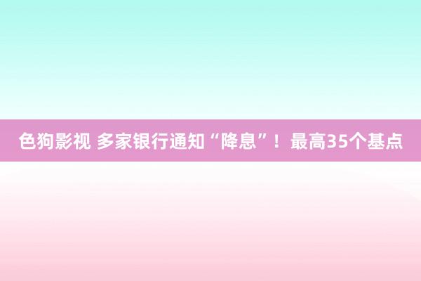 色狗影视 多家银行通知“降息”！最高35个基点