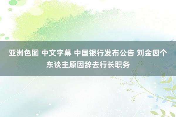 亚洲色图 中文字幕 中国银行发布公告 刘金因个东谈主原因辞去行长职务