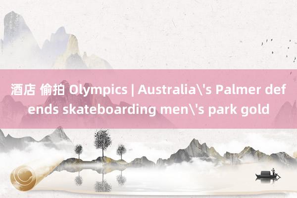 酒店 偷拍 Olympics | Australia's Palmer defends skateboarding men's park gold