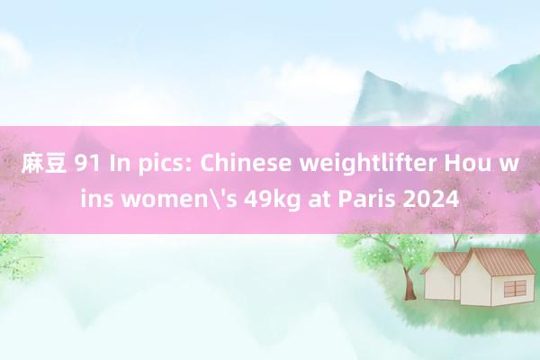 麻豆 91 In pics: Chinese weightlifter Hou wins women's 49kg at Paris 2024