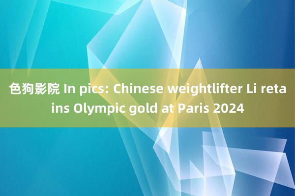 色狗影院 In pics: Chinese weightlifter Li retains Olympic gold at Paris 2024