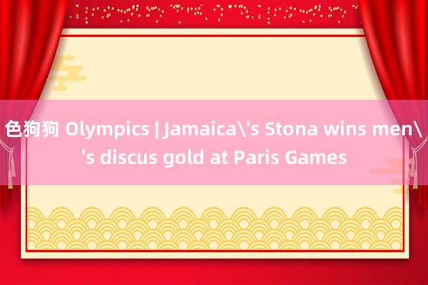 色狗狗 Olympics | Jamaica's Stona wins men's discus gold at Paris Games