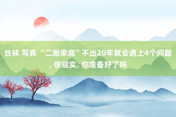 丝袜 写真 “二胎家庭”不出20年就会遇上4个问题， 很现实， 你准备好了吗