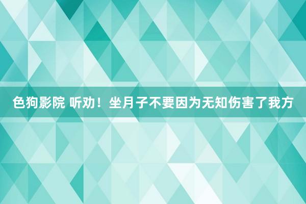 色狗影院 听劝！坐月子不要因为无知伤害了我方