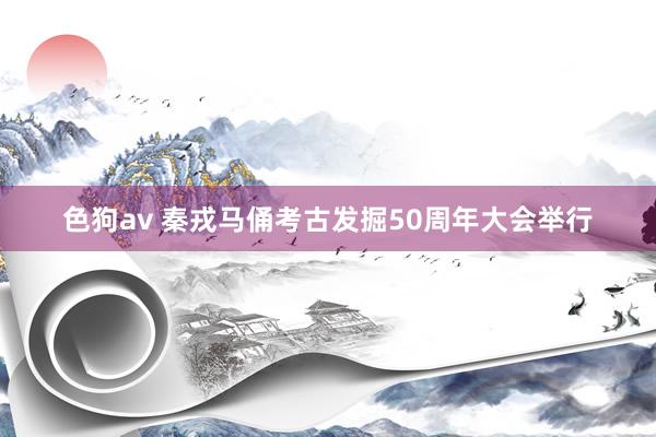 色狗av 秦戎马俑考古发掘50周年大会举行