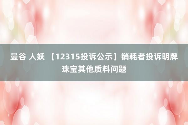 曼谷 人妖 【12315投诉公示】销耗者投诉明牌珠宝其他质料问题