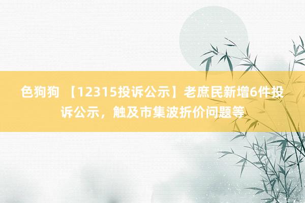 色狗狗 【12315投诉公示】老庶民新增6件投诉公示，触及市集波折价问题等