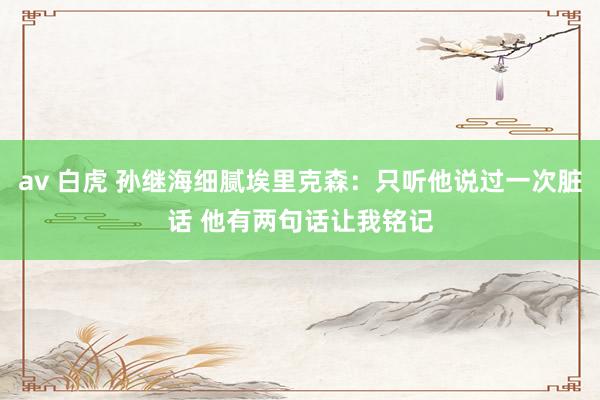 av 白虎 孙继海细腻埃里克森：只听他说过一次脏话 他有两句话让我铭记