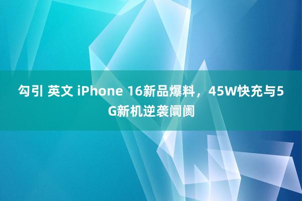 勾引 英文 iPhone 16新品爆料，45W快充与5G新机逆袭阛阓