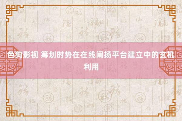 色狗影视 筹划时势在在线阐扬平台建立中的玄机利用