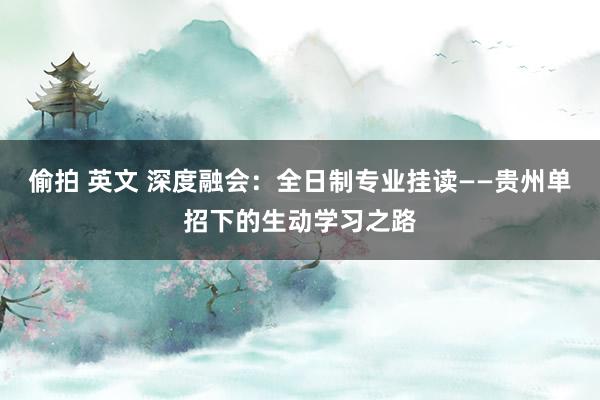 偷拍 英文 深度融会：全日制专业挂读——贵州单招下的生动学习之路