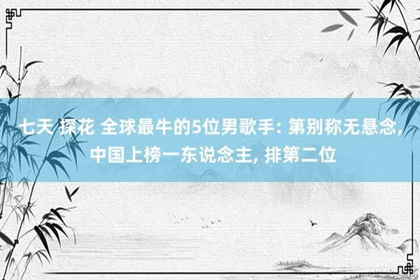 七天 探花 全球最牛的5位男歌手: 第别称无悬念， 中国上榜一东说念主， 排第二位