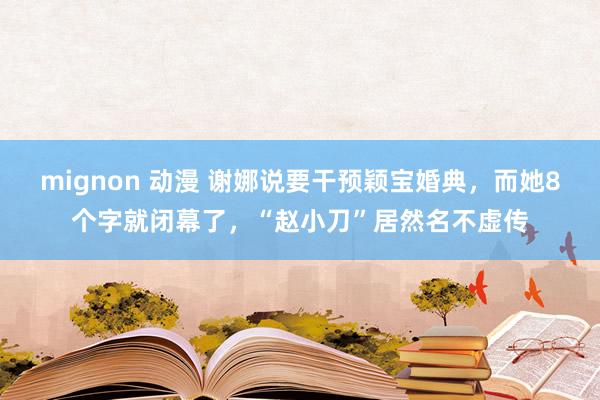 mignon 动漫 谢娜说要干预颖宝婚典，而她8个字就闭幕了，“赵小刀”居然名不虚传