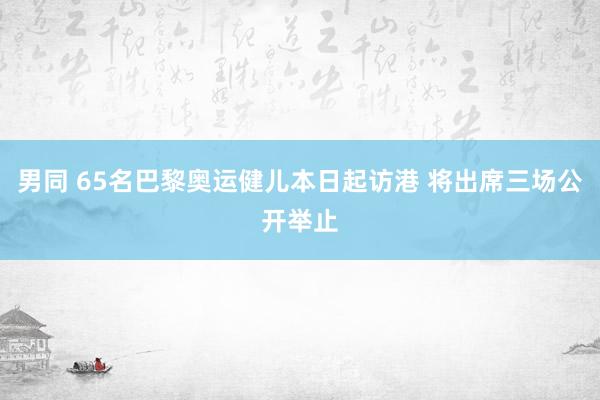 男同 65名巴黎奥运健儿本日起访港 将出席三场公开举止