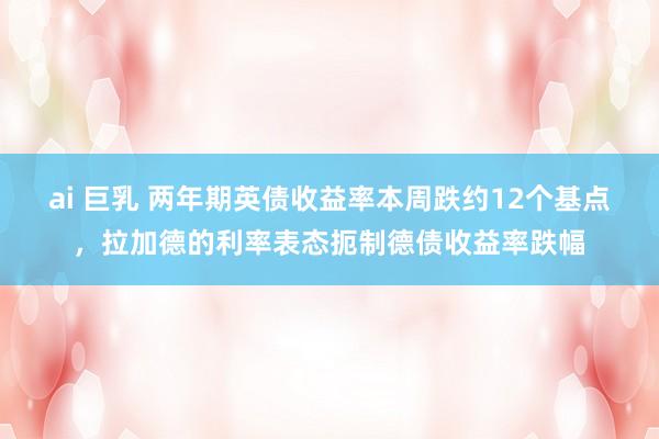 ai 巨乳 两年期英债收益率本周跌约12个基点，拉加德的利率表态扼制德债收益率跌幅