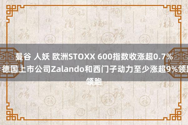 曼谷 人妖 欧洲STOXX 600指数收涨超0.7%，德国上市公司Zalando和西门子动力至少涨超9%领跑