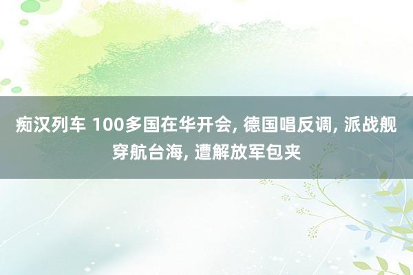 痴汉列车 100多国在华开会， 德国唱反调， 派战舰穿航台海， 遭解放军包夹