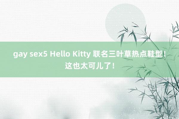 gay sex5 Hello Kitty 联名三叶草热点鞋型！这也太可儿了！