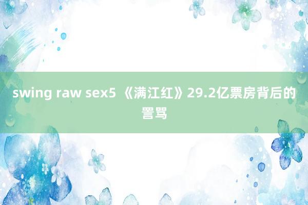 swing raw sex5 《满江红》29.2亿票房背后的詈骂