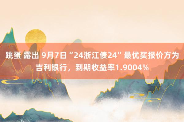 跳蛋 露出 9月7日“24浙江债24”最优买报价方为吉利银行，到期收益率1.9004%