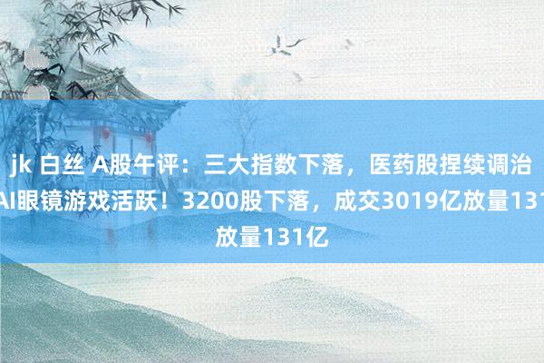 jk 白丝 A股午评：三大指数下落，医药股捏续调治，AI眼镜游戏活跃！3200股下落，成交3019亿放量131亿