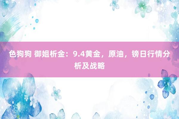 色狗狗 御姐析金：9.4黄金，原油，镑日行情分析及战略