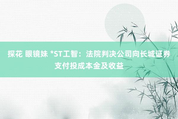 探花 眼镜妹 *ST工智：法院判决公司向长城证券支付投成本金及收益