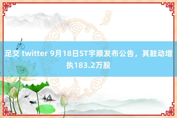 足交 twitter 9月18日ST宇顺发布公告，其鼓动增执183.2万股