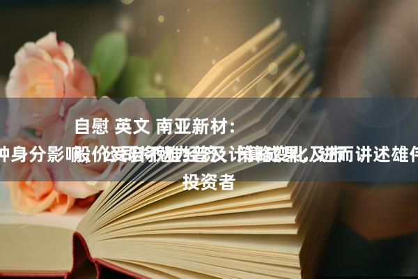 自慰 英文 南亚新材：
股价受宏不雅经济、策略变化及市集等多种身分影响，公司将勉力普及计算成果，进而讲述雄伟投资者