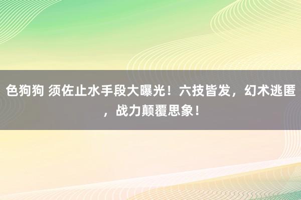 色狗狗 须佐止水手段大曝光！六技皆发，幻术逃匿，战力颠覆思象！