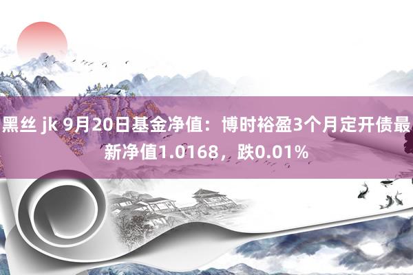 黑丝 jk 9月20日基金净值：博时裕盈3个月定开债最新净值1.0168，跌0.01%