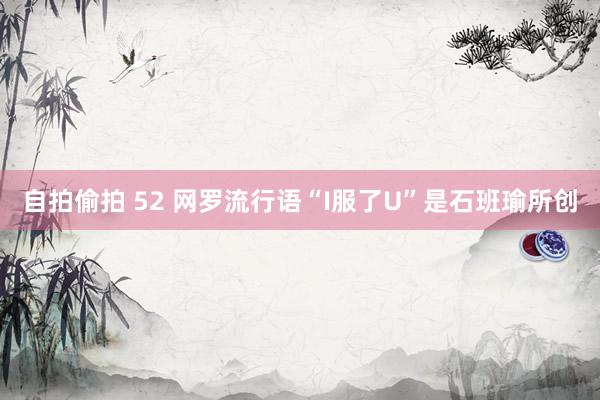 自拍偷拍 52 网罗流行语“I服了U”是石班瑜所创