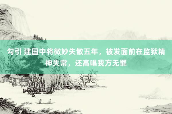 勾引 建国中将微妙失散五年，被发面前在监狱精神失常，还高唱我方无罪