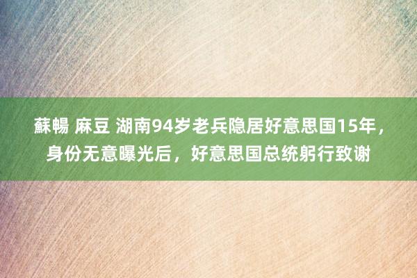 蘇暢 麻豆 湖南94岁老兵隐居好意思国15年，身份无意曝光后，好意思国总统躬行致谢