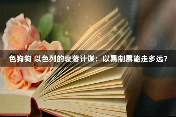 色狗狗 以色列的衰落计谋：以暴制暴能走多远？