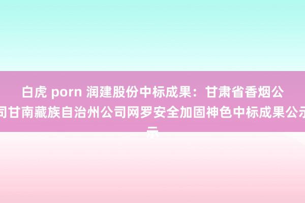 白虎 porn 润建股份中标成果：甘肃省香烟公司甘南藏族自治州公司网罗安全加固神色中标成果公示