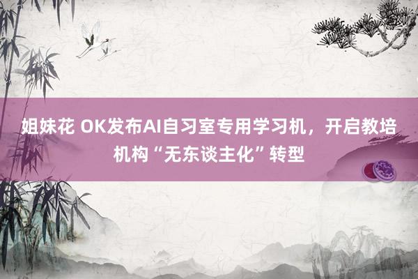 姐妹花 OK发布AI自习室专用学习机，开启教培机构“无东谈主化”转型