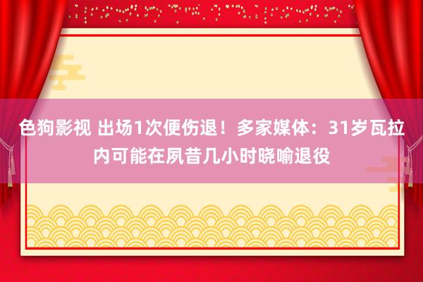 色狗影视 出场1次便伤退！多家媒体：31岁瓦拉内可能在夙昔几小时晓喻退役