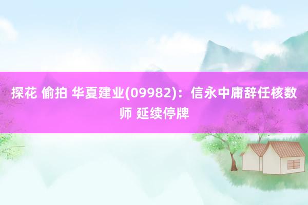 探花 偷拍 华夏建业(09982)：信永中庸辞任核数师 延续停牌