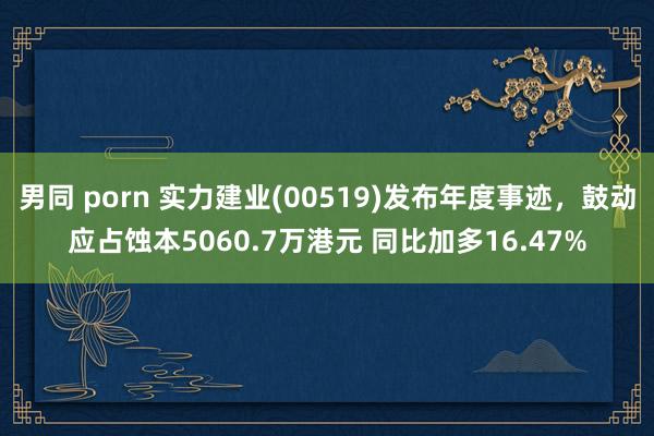 男同 porn 实力建业(00519)发布年度事迹，鼓动应占蚀本5060.7万港元 同比加多16.47%