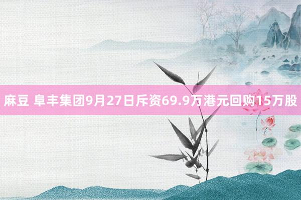 麻豆 阜丰集团9月27日斥资69.9万港元回购15万股