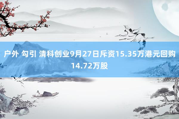 户外 勾引 清科创业9月27日斥资15.35万港元回购14.72万股