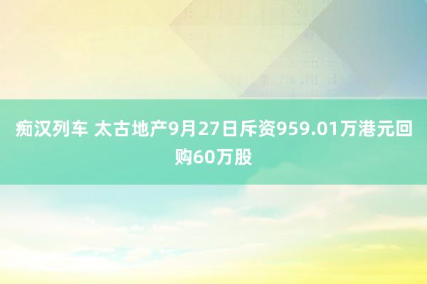 痴汉列车 太古地产9月27日斥资959.01万港元回购60万股