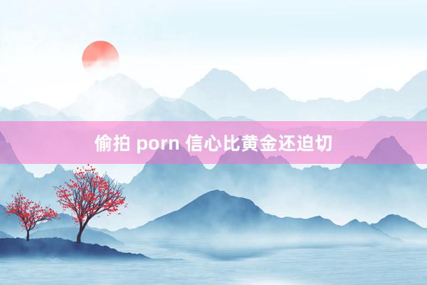 偷拍 porn 信心比黄金还迫切