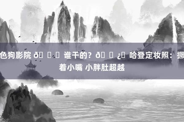 色狗影院 😂谁干的？🐿️哈登定妆照：撅着小嘴 小胖肚超越